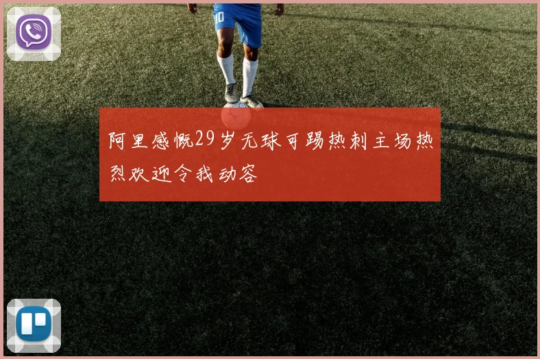 阿里感慨29岁无球可踢热刺主场热烈欢迎令我动容