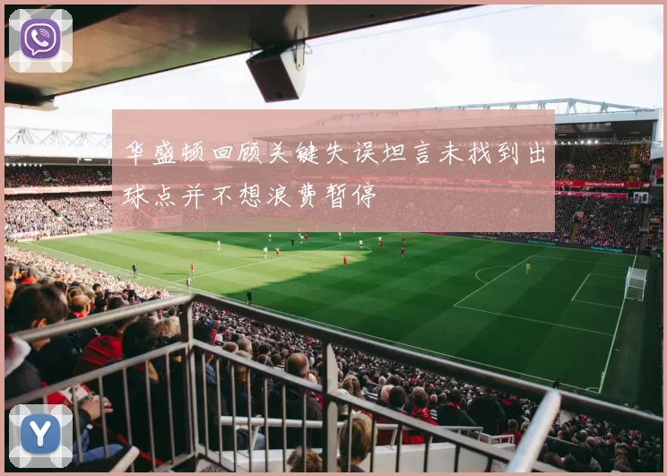 华盛顿回顾关键失误坦言未找到出球点并不想浪费暂停