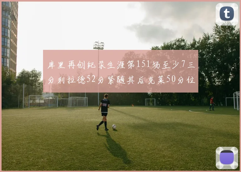 库里再创纪录生涯第151场至少7三分利拉德52分紧随其后克莱50分位列第三