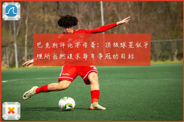 巴克利评论字母哥：顶级球星似乎理所当然追求每年争冠的目标