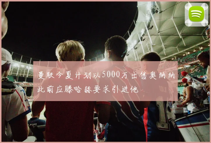 曼联今夏计划以5000万出售奥纳纳此前应滕哈赫要求引进他