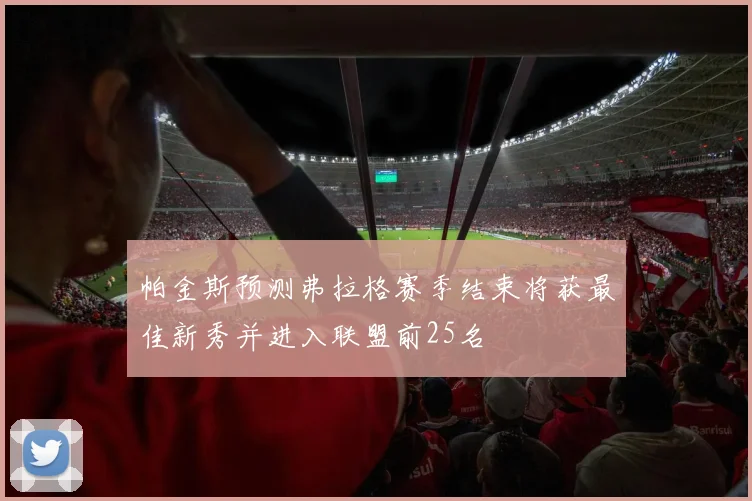 帕金斯预测弗拉格赛季结束将获最佳新秀并进入联盟前25名
