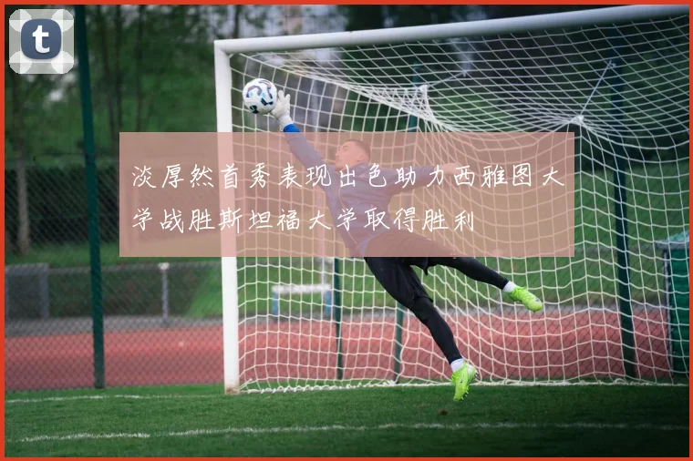 淡厚然首秀表现出色助力西雅图大学战胜斯坦福大学取得胜利