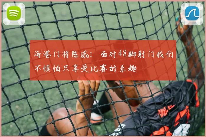海港门将陈威：面对48脚射门我们不惧怕只享受比赛的乐趣