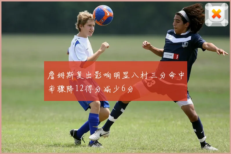 詹姆斯复出影响明显八村三分命中率骤降12得分减少6分