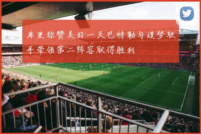 库里称赞美好一天巴特勒与追梦联手带领第二阵容取得胜利