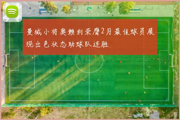 曼城小将奥赖利荣膺2月最佳球员展现出色状态助球队连胜