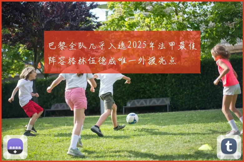 巴黎全队几乎入选2025年法甲最佳阵容格林伍德成唯一外援亮点