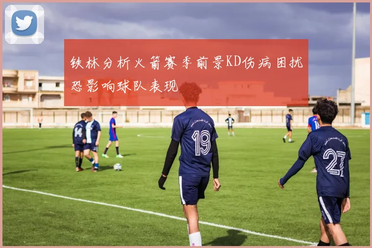铁林分析火箭赛季前景KD伤病困扰恐影响球队表现