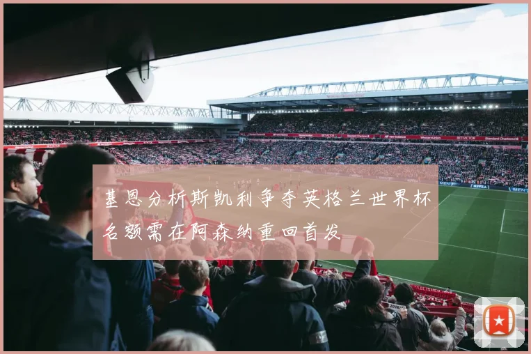 基恩分析斯凯利争夺英格兰世界杯名额需在阿森纳重回首发