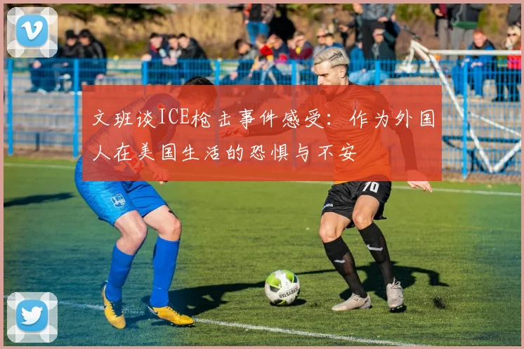 文班谈ICE枪击事件感受：作为外国人在美国生活的恐惧与不安