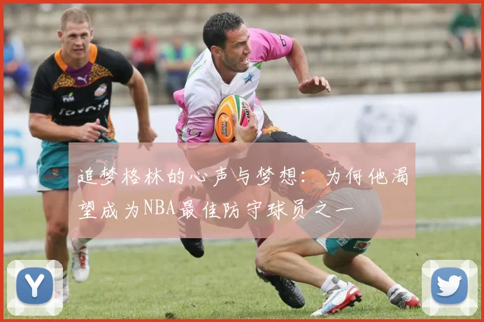 追梦格林的心声与梦想：为何他渴望成为NBA最佳防守球员之一