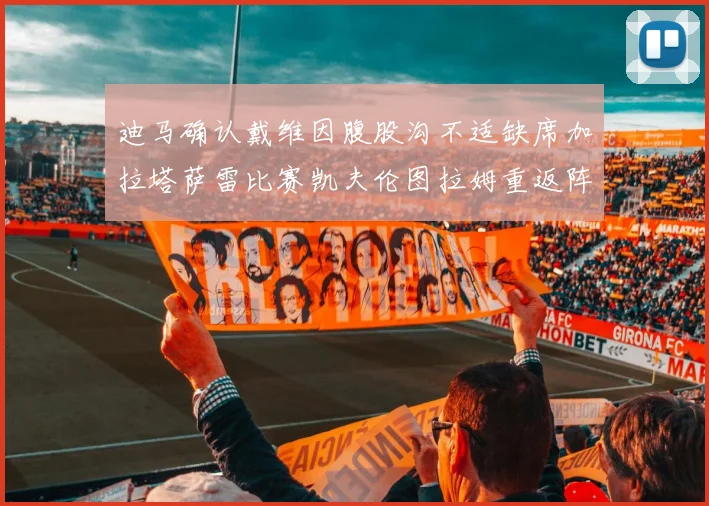 迪马确认戴维因腹股沟不适缺席加拉塔萨雷比赛凯夫伦图拉姆重返阵容
