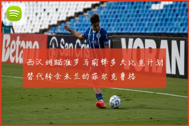 西汉姆瞄准罗马前锋多夫比克计划替代转会米兰的菲尔克鲁格