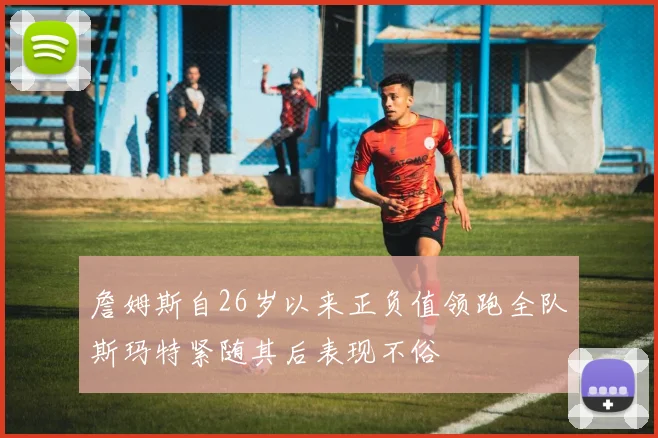 詹姆斯自26岁以来正负值领跑全队斯玛特紧随其后表现不俗