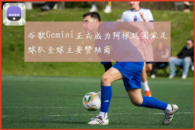谷歌Gemini正式成为阿根廷国家足球队全球主要赞助商