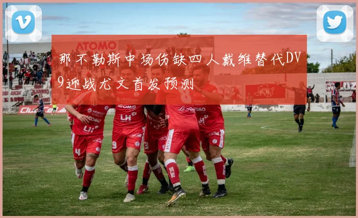 那不勒斯中场伤缺四人戴维替代DV9迎战尤文首发预测