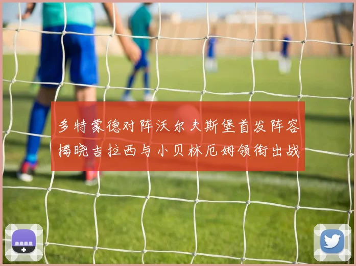 多特蒙德对阵沃尔夫斯堡首发阵容揭晓吉拉西与小贝林厄姆领衔出战