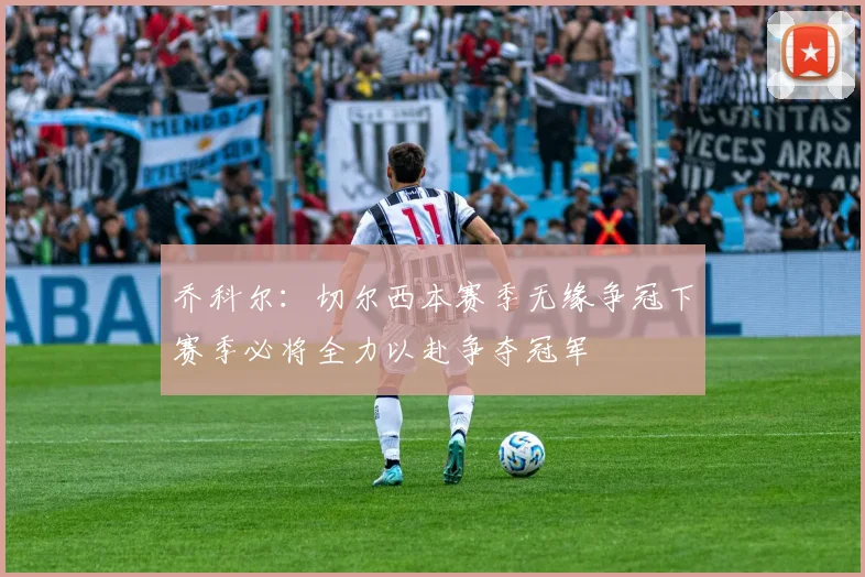 乔科尔：切尔西本赛季无缘争冠下赛季必将全力以赴争夺冠军