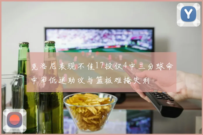 克洛尼表现不佳17投仅4中三分球命中率低迷助攻与篮板难掩失利