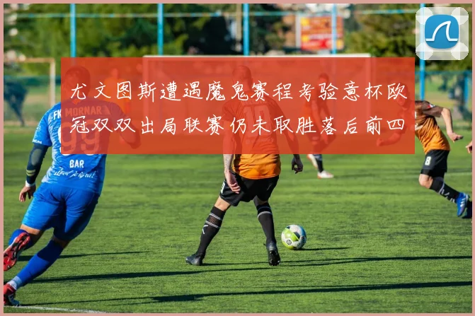 尤文图斯遭遇魔鬼赛程考验意杯欧冠双双出局联赛仍未取胜落后前四四分