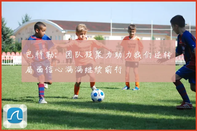 巴特勒：团队凝聚力助力我们逆转局面信心满满继续前行
