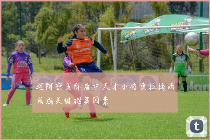 迈阿密国际看中天才小将莫拉梅西或成关键招募因素