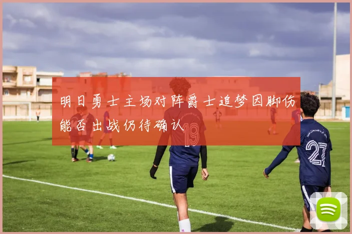 明日勇士主场对阵爵士追梦因脚伤能否出战仍待确认