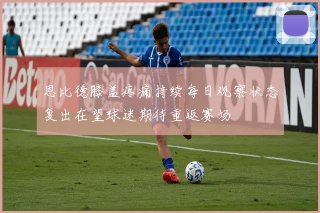 恩比德膝盖疼痛持续每日观察状态复出在望球迷期待重返赛场