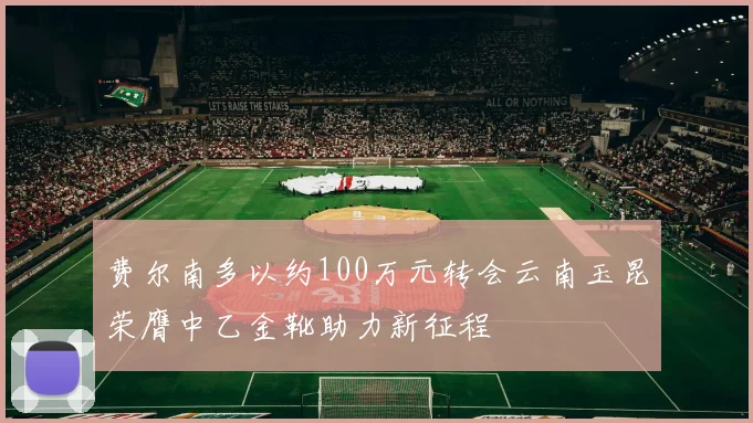 费尔南多以约100万元转会云南玉昆荣膺中乙金靴助力新征程