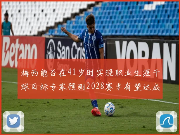 梅西能否在41岁时实现职业生涯千球目标专家预测2028赛季有望达成